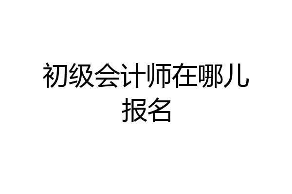 初级会计师在哪儿报名