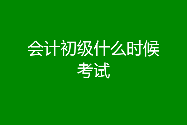 会计初级什么时候考试