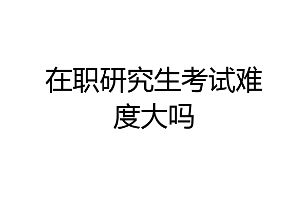 在职研究生考试难度大吗