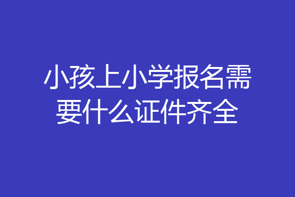 小孩上小学报名需要什么证件齐全