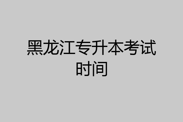 黑龙江专升本考试时间