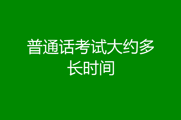 普通话考试大约多长时间