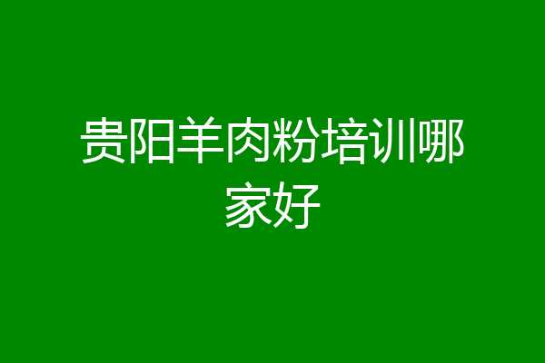 贵阳羊肉粉培训哪家好