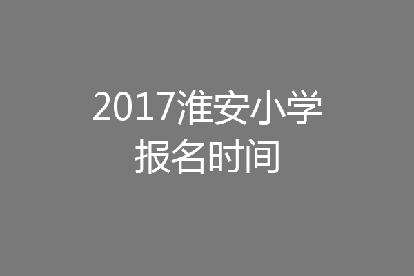 2017淮安小学报名时间