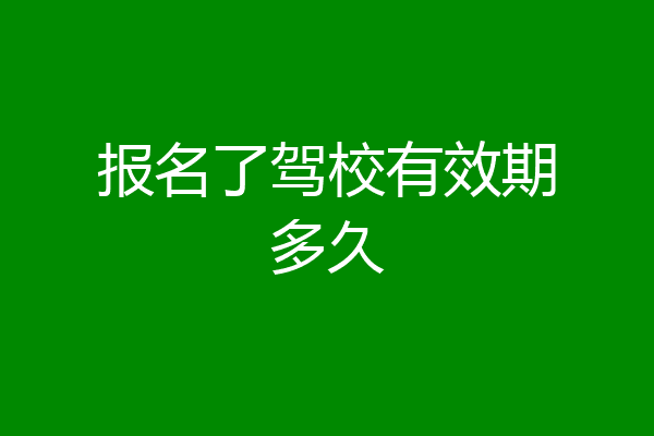 报名了驾校有效期多久