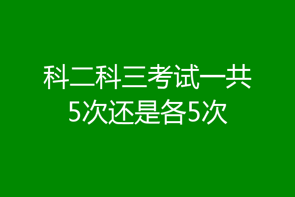 科二科三考试一共5次还是各5次