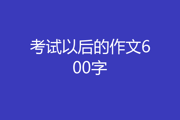 考试以后的作文600字
