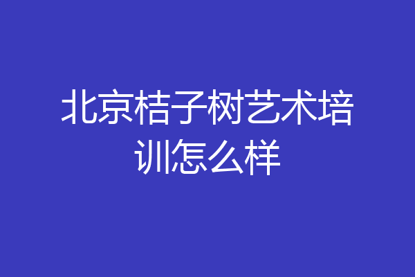 北京桔子树艺术培训怎么样