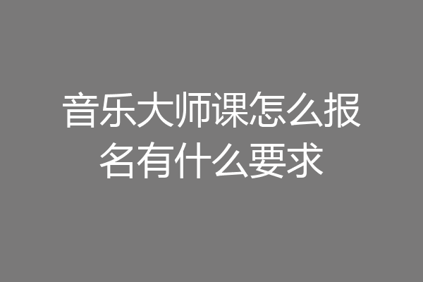 音乐大师课怎么报名有什么要求
