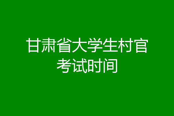 甘肃省大学生村官考试时间