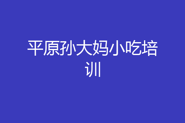 平原孙大妈小吃培训