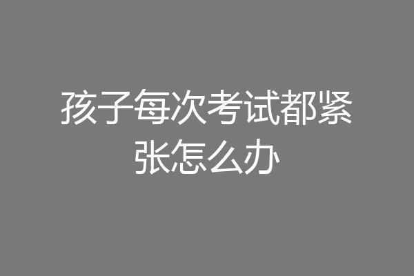 孩子每次考试都紧张怎么办