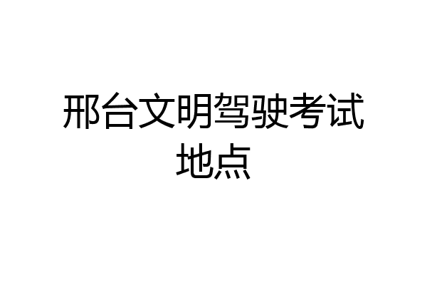 邢台文明驾驶考试地点