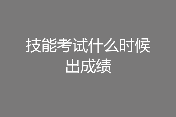 技能考试什么时候出成绩