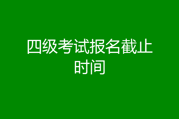 四级考试报名截止时间
