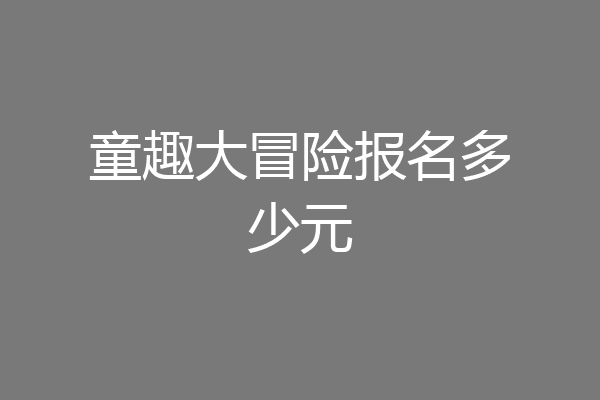 童趣大冒险报名多少元