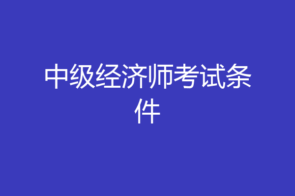 中级经济师考试条件