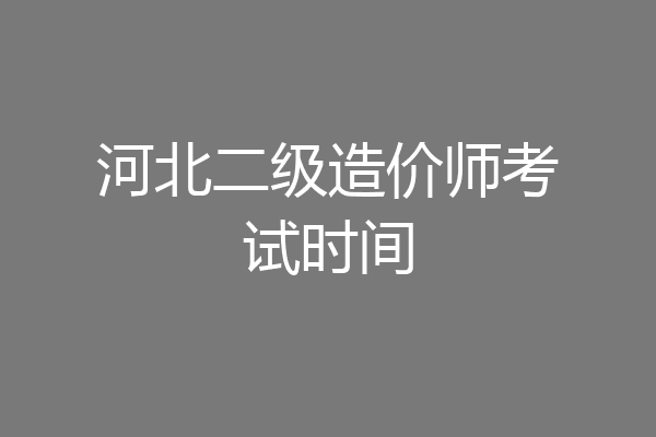 河北二级造价师考试时间