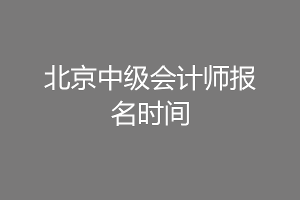 北京中级会计师报名时间