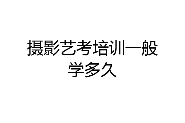摄影艺考培训一般学多久