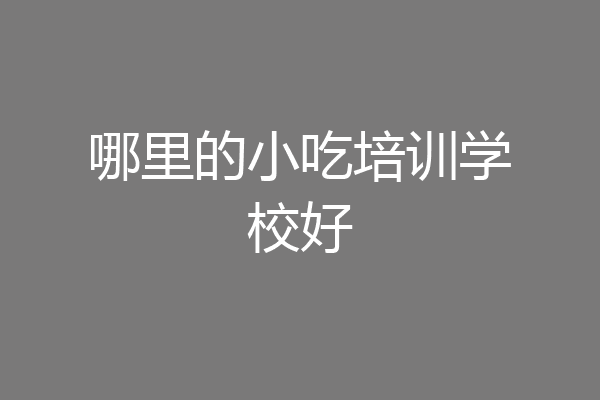 哪里的小吃培训学校好