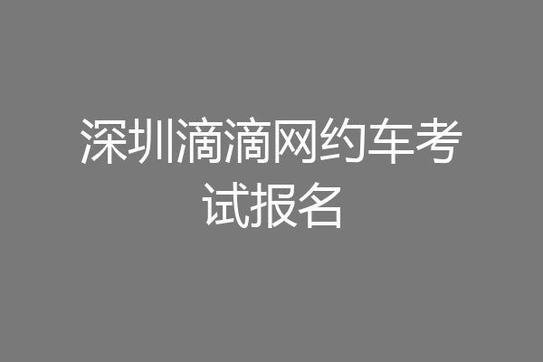 深圳滴滴网约车考试报名