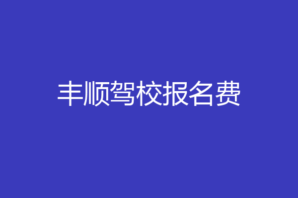 丰顺驾校报名费