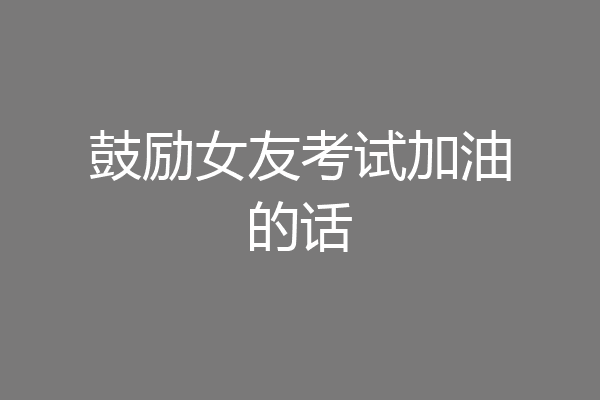 鼓励女友考试加油的话