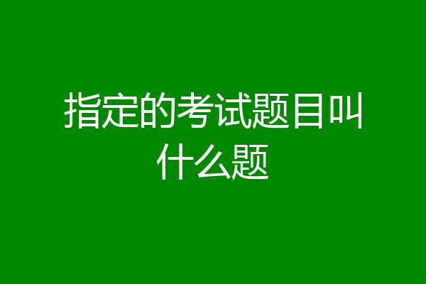 指定的考试题目叫什么题
