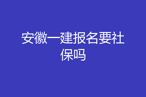 安徽一建报名要社保吗