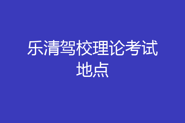 乐清驾校理论考试地点
