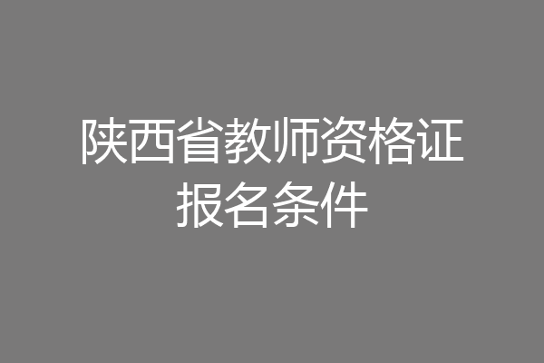 陕西省教师资格证报名条件