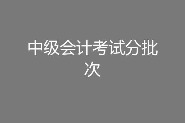 中级会计考试分批次