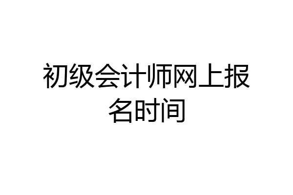初级会计师网上报名时间