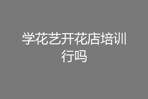 学花艺开花店培训行吗