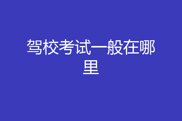 驾校考试一般在哪里