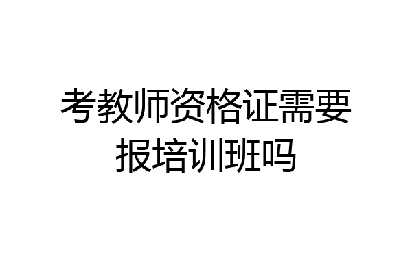 考教师资格证需要报培训班吗