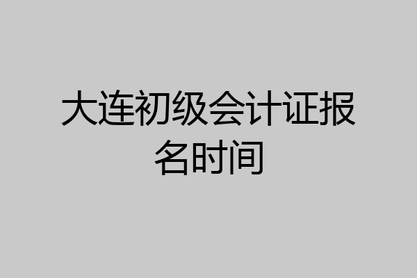 大连初级会计证报名时间
