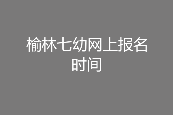 榆林七幼网上报名时间
