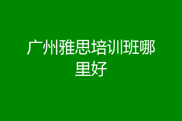 广州雅思培训班哪里好