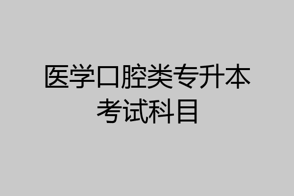 医学口腔类专升本考试科目