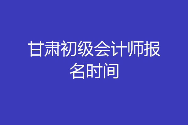 甘肃初级会计师报名时间
