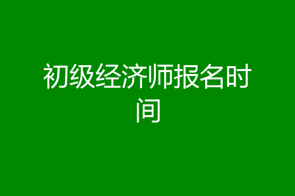 初级经济师报名时间