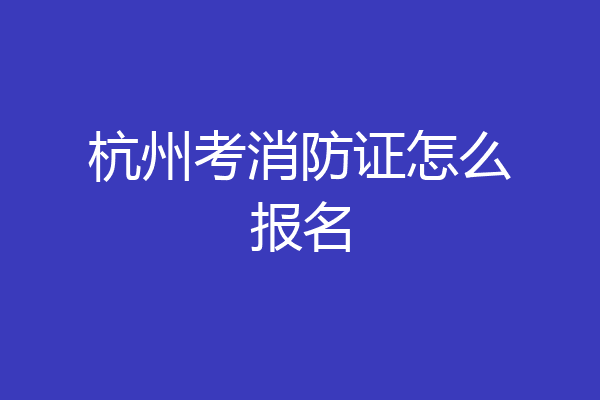 杭州考消防证怎么报名