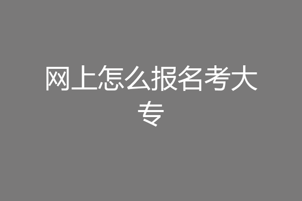 网上怎么报名考大专
