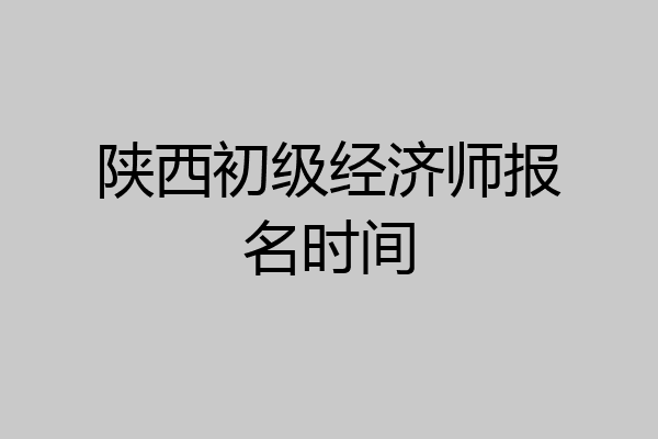 陕西初级经济师报名时间