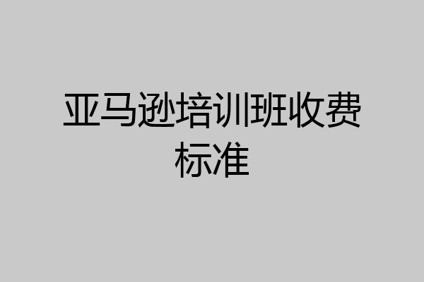 亚马逊培训班收费标准