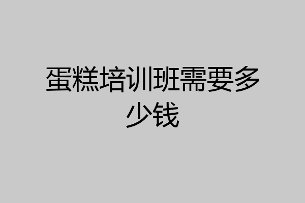 蛋糕培训班需要多少钱