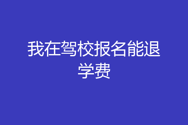 我在驾校报名能退学费