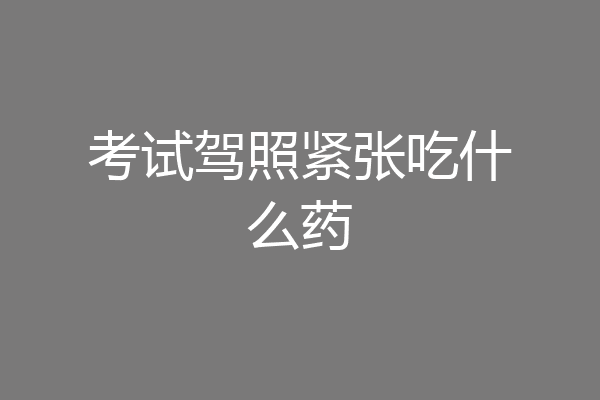 考试驾照紧张吃什么药